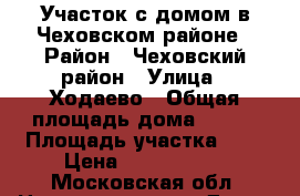 Участок с домом в Чеховском районе › Район ­ Чеховский район › Улица ­ Ходаево › Общая площадь дома ­ 110 › Площадь участка ­ 6 › Цена ­ 1 500 000 - Московская обл. Недвижимость » Дома, коттеджи, дачи продажа   . Московская обл.